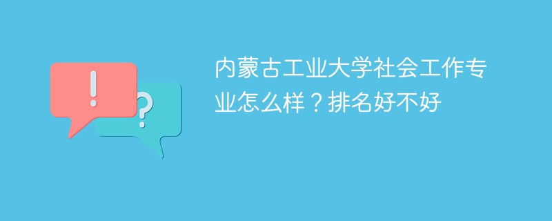 内蒙古工业大学社会工作专业怎么样？排名好不好