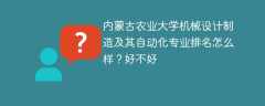 内蒙古农业大学机械设计制造及其自动化专业排名怎么样？好不好