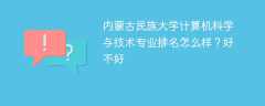 内蒙古民族大学计算机科学与技术专业排名怎么样？好不好