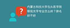 内蒙古科技大学包头医学院眼视光学专业怎么样？排名好不好