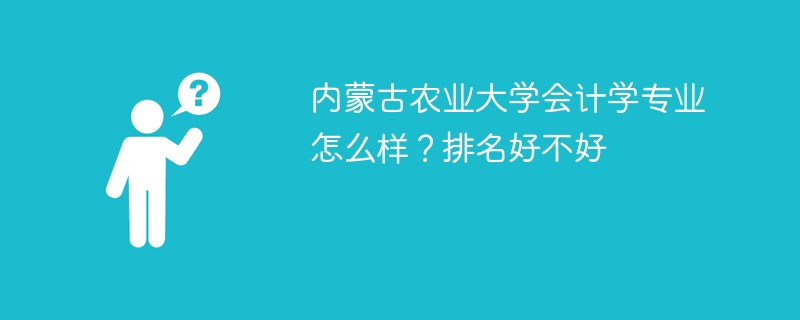 内蒙古农业大学会计学专业怎么样？排名好不好