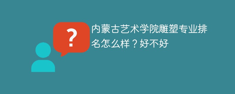 内蒙古艺术学院雕塑专业排名怎么样？好不好