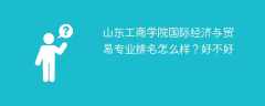 山东工商学院国际经济与贸易专业排名怎么样？好不好