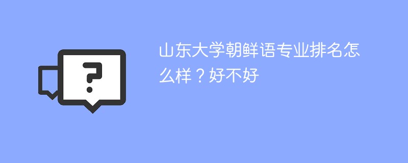 山东大学朝鲜语专业排名怎么样？好不好
