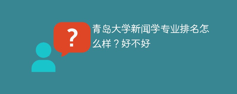 青岛大学新闻学专业排名怎么样？好不好