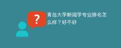 青岛大学新闻学专业排名怎么样？好不好