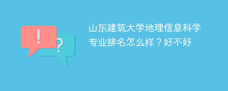 山东建筑大学地理信息科学专业排名怎么样？好不好