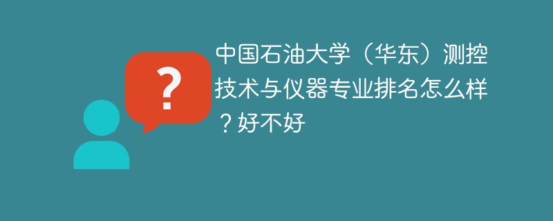 中国石油大学（华东）测控技术与仪器专业排名怎么样？好不好