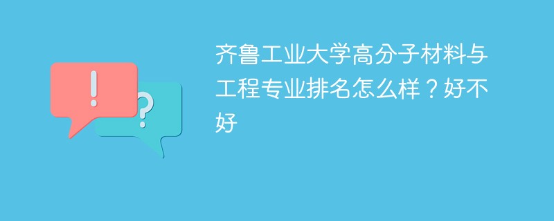 齐鲁工业大学高分子材料与工程专业排名怎么样？好不好