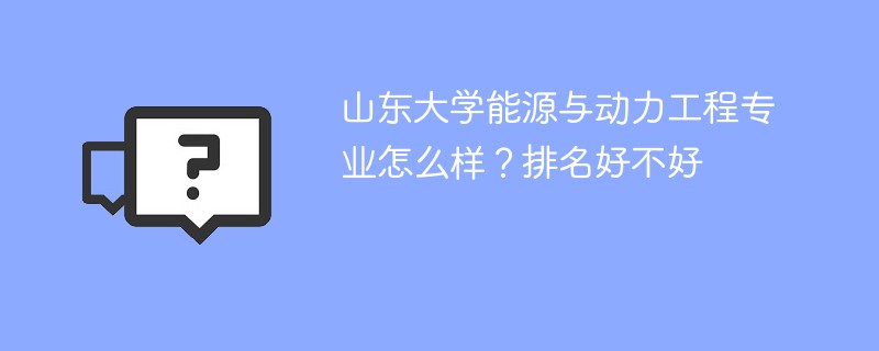 山东大学能源与动力工程专业怎么样？排名好不好