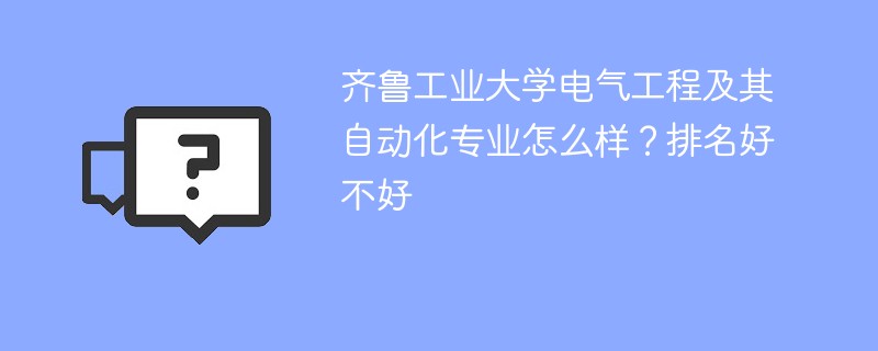 齐鲁工业大学电气工程及其自动化专业怎么样？排名好不好