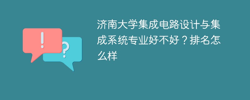 济南大学集成电路设计与集成系统专业好不好？排名怎么样
