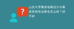 山东大学集成电路设计与集成系统专业排名怎么样？好不好