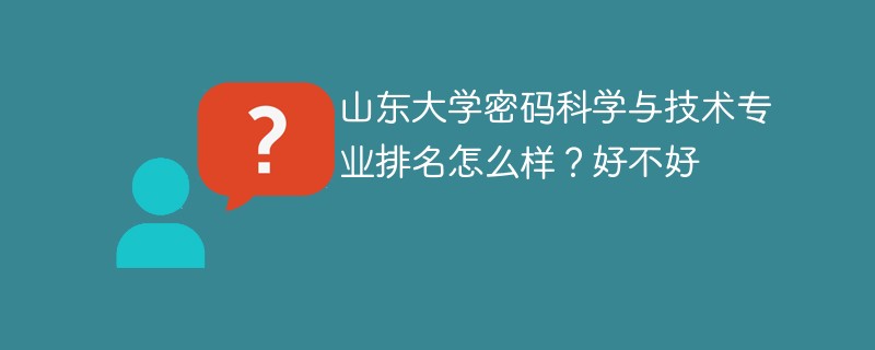 山东大学密码科学与技术专业排名怎么样？好不好