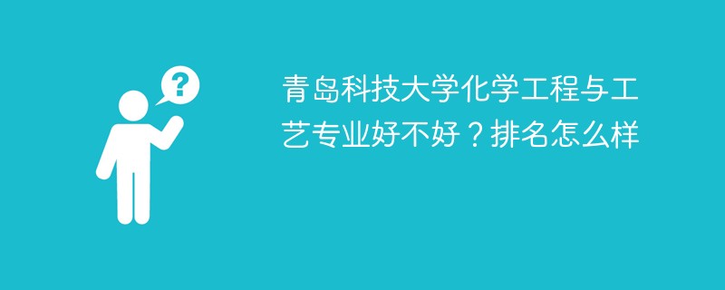 青岛科技大学化学工程与工艺专业好不好？排名怎么样