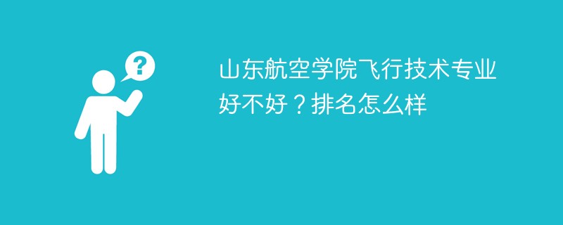 山东航空学院飞行技术专业好不好？排名怎么样