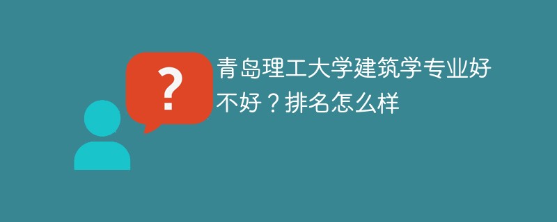 青岛理工大学建筑学专业好不好？排名怎么样