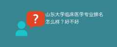 山东大学临床医学专业排名怎么样？好不好