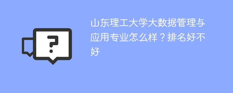 山东理工大学大数据管理与应用专业怎么样？排名好不好