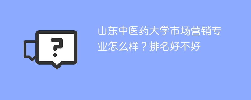 山东中医药大学市场营销专业怎么样？排名好不好