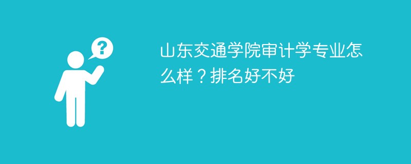 山东交通学院审计学专业怎么样？排名好不好