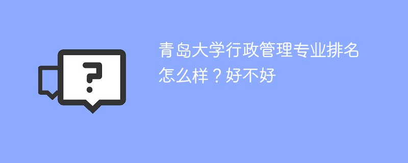 青岛大学行政管理专业排名怎么样？好不好