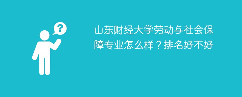 山东财经大学劳动与社会保障专业怎么样？排名好不好