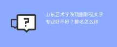 山东艺术学院戏剧影视文学专业好不好？排名怎么样