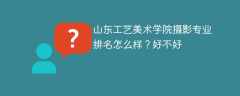 山东工艺美术学院摄影专业排名怎么样？好不好