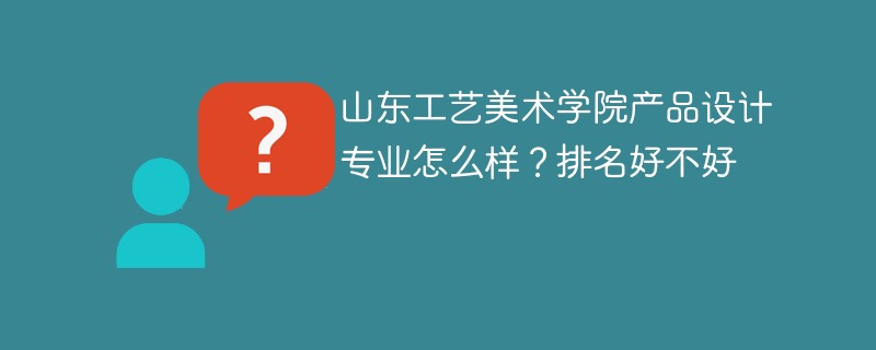 山东工艺美术学院产品设计专业怎么样？排名好不好