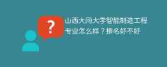 山西大同大学智能制造工程专业怎么样？排名好不好