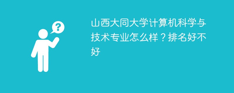 山西大同大学计算机科学与技术专业怎么样？排名好不好