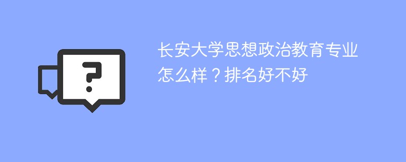 长安大学思想政治教育专业怎么样？排名好不好