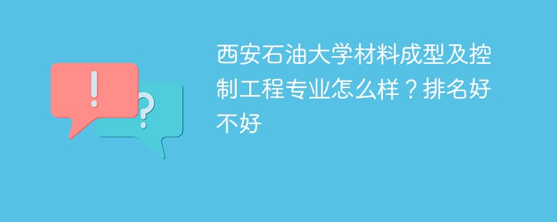 西安石油大学材料成型及控制工程专业怎么样？排名好不好