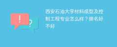 西安石油大学材料成型及控制工程专业怎么样？排名好不好
