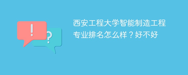 西安工程大学智能制造工程专业排名怎么样？好不好