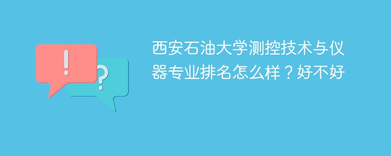 西安石油大学测控技术与仪器专业排名怎么样？好不好