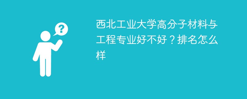 西北工业大学高分子材料与工程专业好不好？排名怎么样