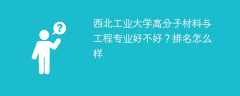 西北工业大学高分子材料与工程专业好不好？排名怎么样