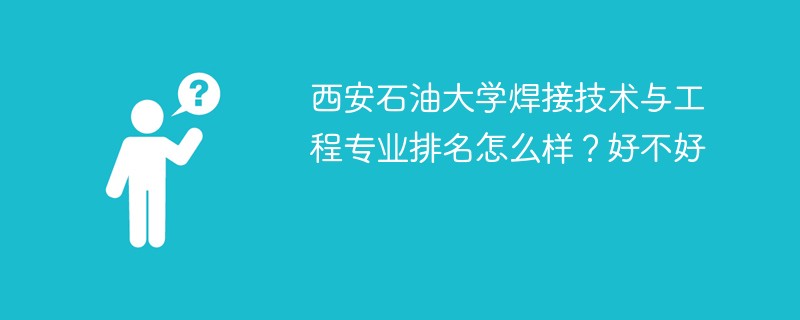 西安石油大学焊接技术与工程专业排名怎么样？好不好