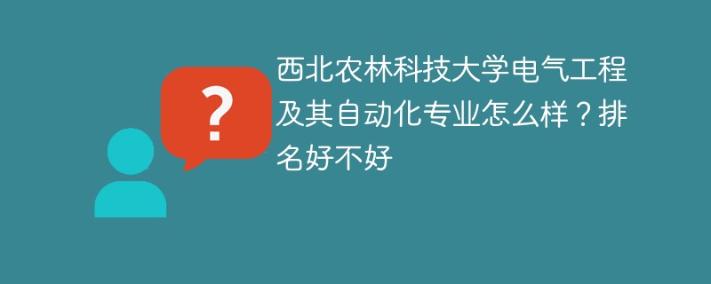 西北农林科技大学电气工程及其自动化专业怎么样？排名好不好