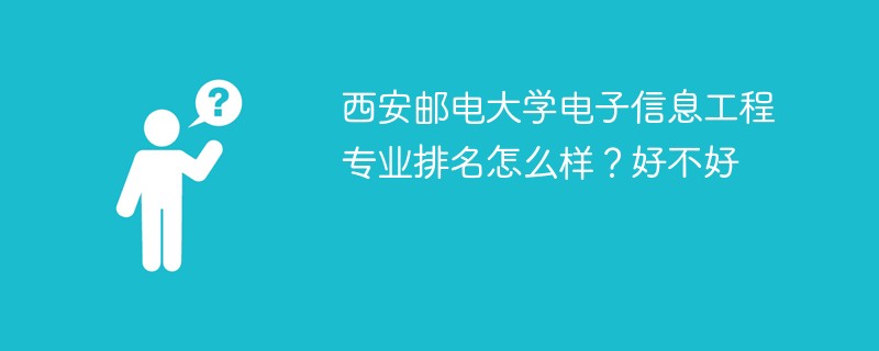 西安邮电大学电子信息工程专业排名怎么样？好不好