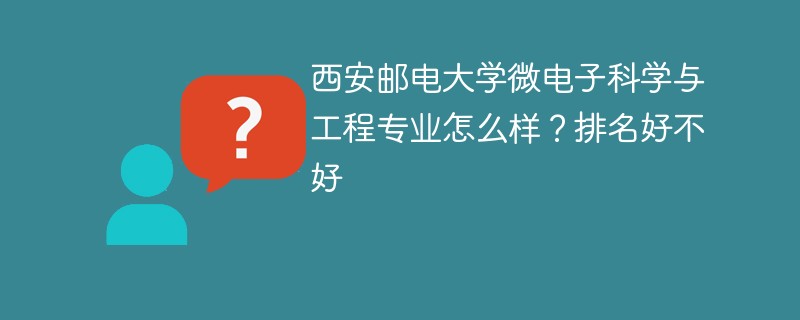 西安邮电大学微电子科学与工程专业怎么样？排名好不好