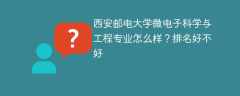 西安邮电大学微电子科学与工程专业怎么样？排名好不好
