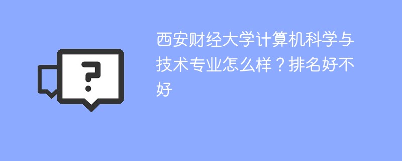 西安财经大学计算机科学与技术专业怎么样？排名好不好