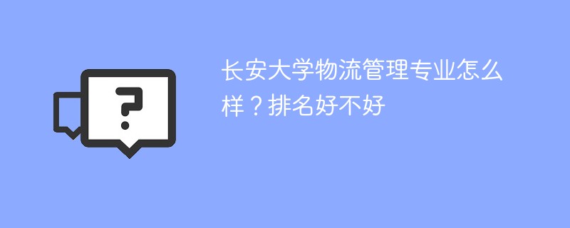 长安大学物流管理专业怎么样？排名好不好