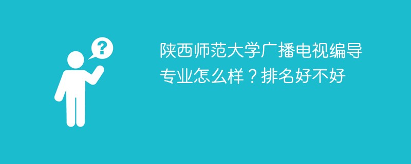 陕西师范大学广播电视编导专业怎么样？排名好不好