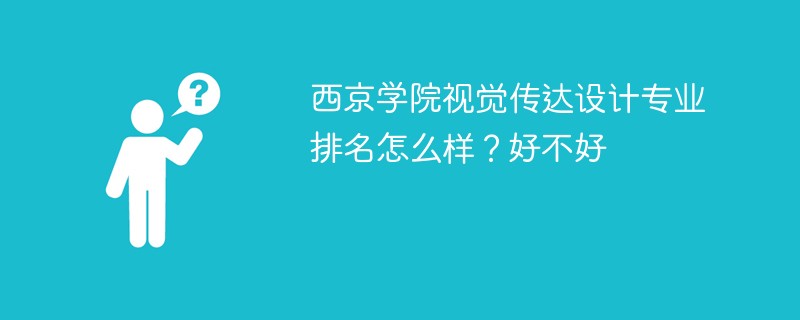 西京学院视觉传达设计专业排名怎么样？好不好