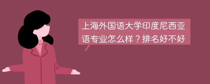 上海外国语大学印度尼西亚语专业怎么样？排名好不好
