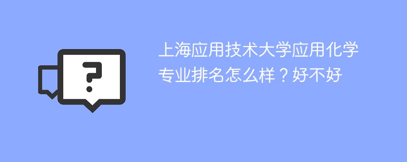 上海应用技术大学应用化学专业排名怎么样？好不好